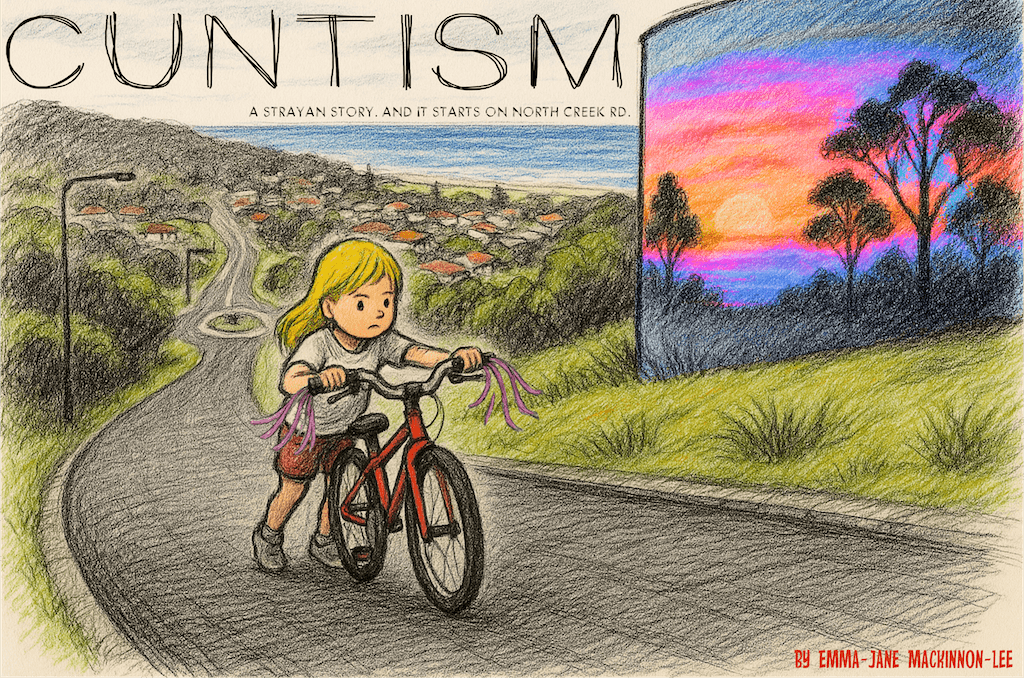 Cuntism: A Strayan Story. By Emma-Jane MacKinnon-Lee. And it starts on North Creek Rd.